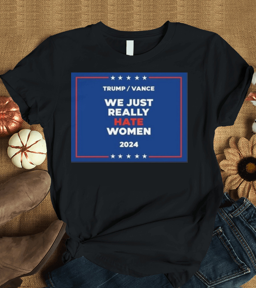 Trump Vance 2024 We Just Really Hate Women T-Shirt