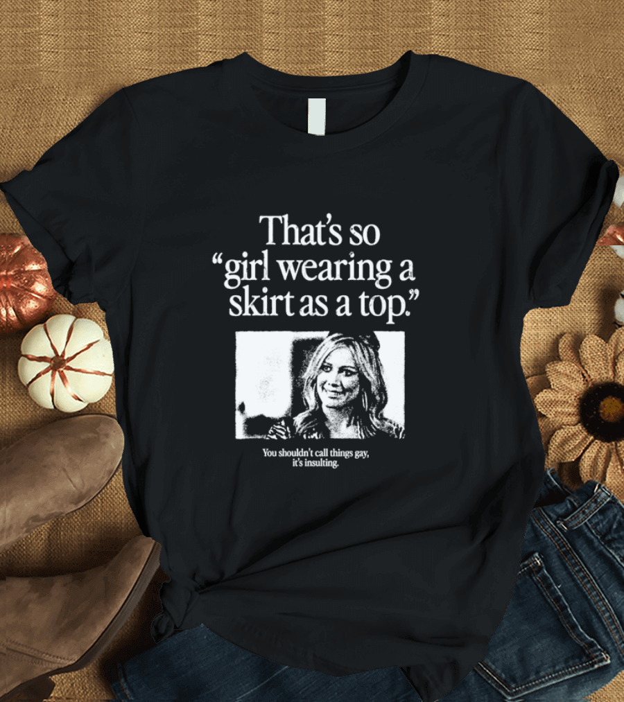 Hilary Duff That’s So Girl Wearing A Skirt As A Top You Shouldn't Call Things Gay It's Insulting T-Shirt