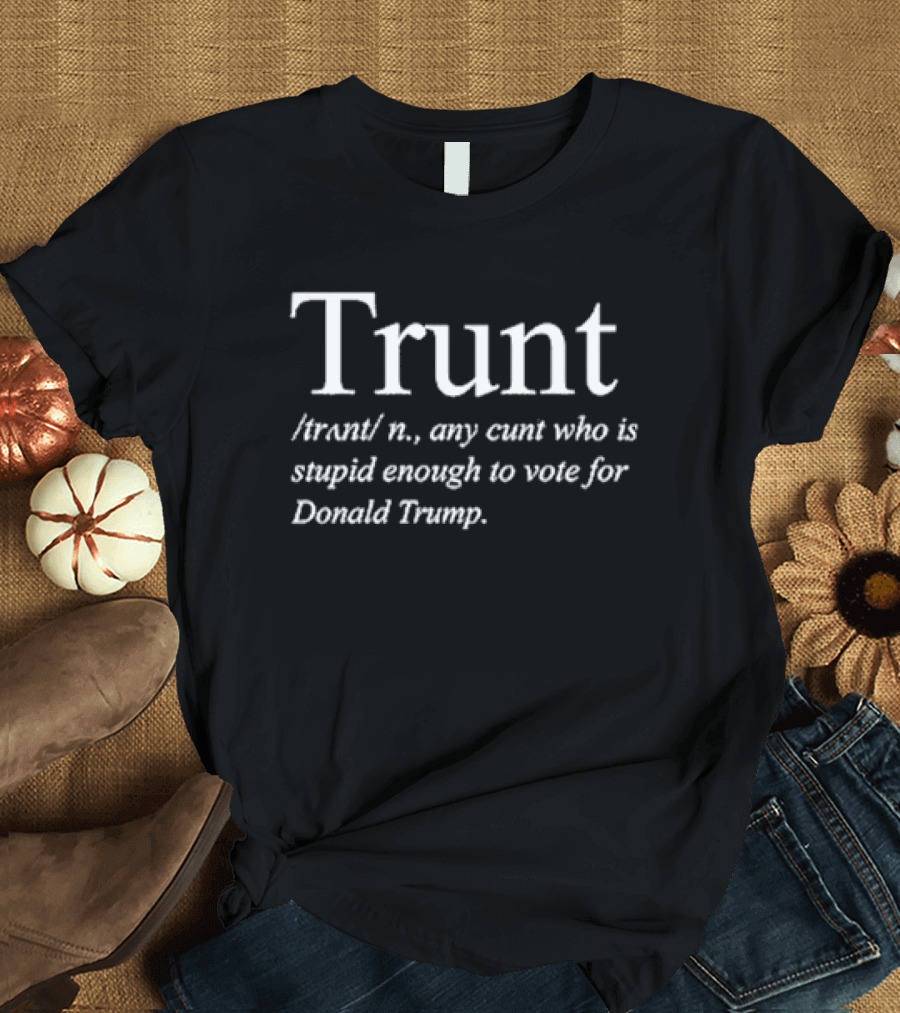Trunt Definition Any Cunt Who Is Stupid Enough to Vote for Donald Trump T-Shirt