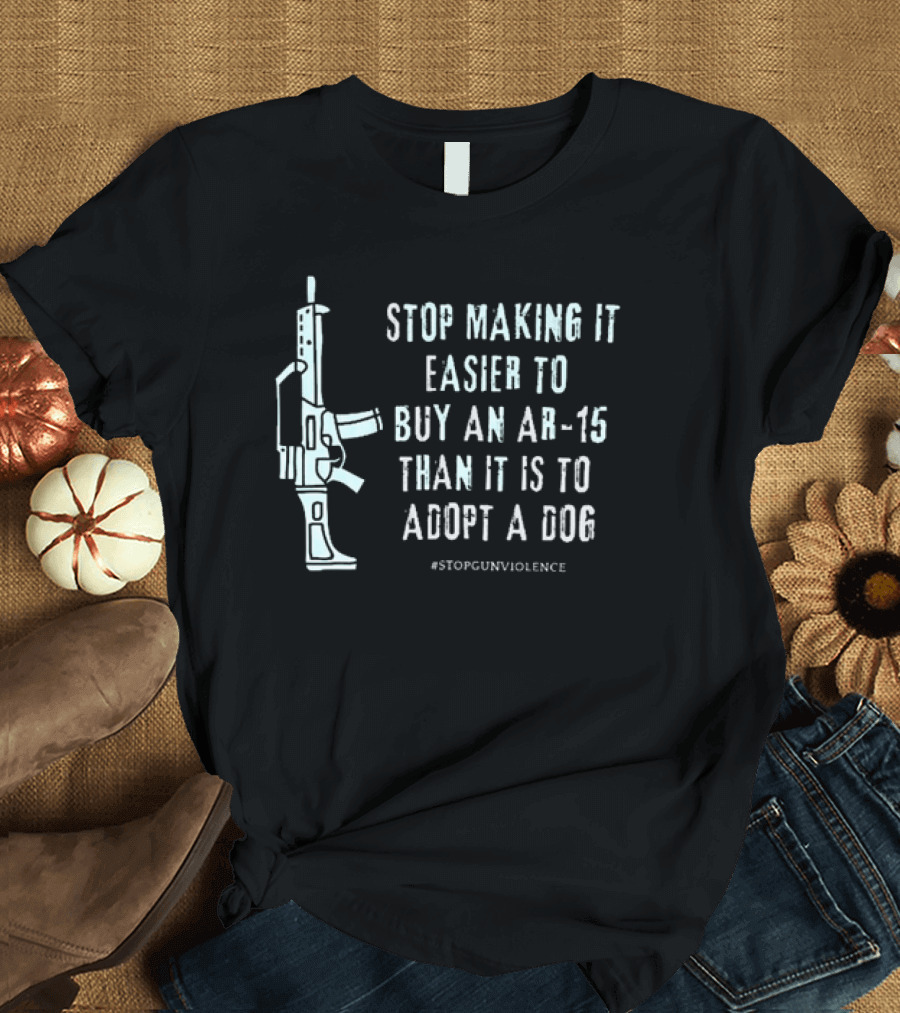 Stop Making It Easier To Buy An Ar-15 Than It Is To Adopt A Dog #StopGunViolence T-Shirt