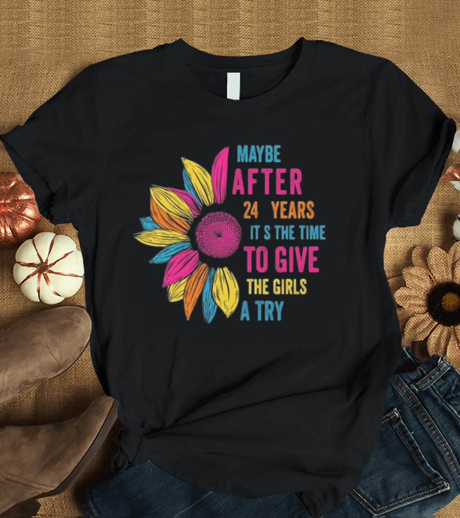 Maybe After 24 Years It’s The Time To Give The Girls A Try Sunflower T-Shirt