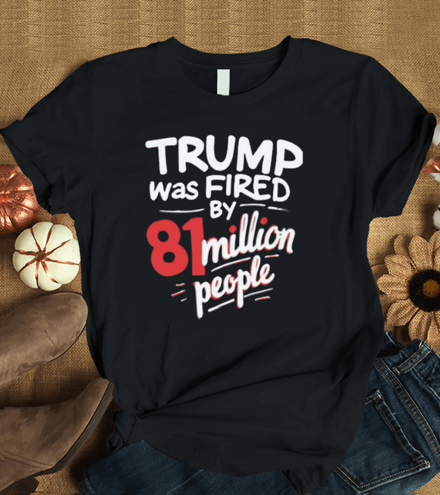 Trump Was Fired by 81 Million People T-Shirt