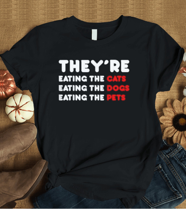 T-Shirt: THEY’RE EATING THE CATS EATING THE DOGS EATING THE PETS T-Shirt THEY’RE EATING THE CATS EATING THE DOGS EATING THE PETS T-Shirt