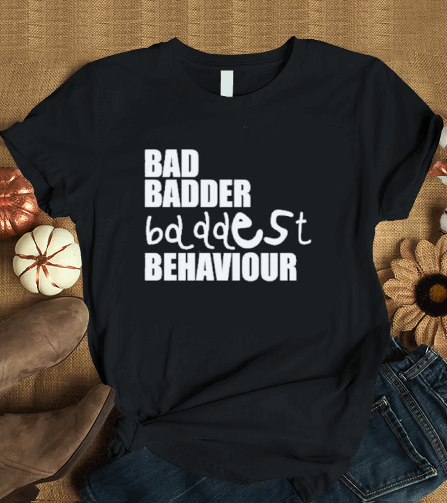 Bad Badder Baddest Behaviour T-Shirt