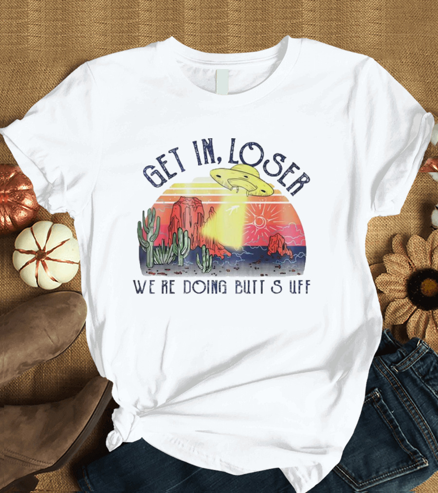 Get In Loser We’re Doing Butt Stuff UFO Desert Vintage T-Shirt