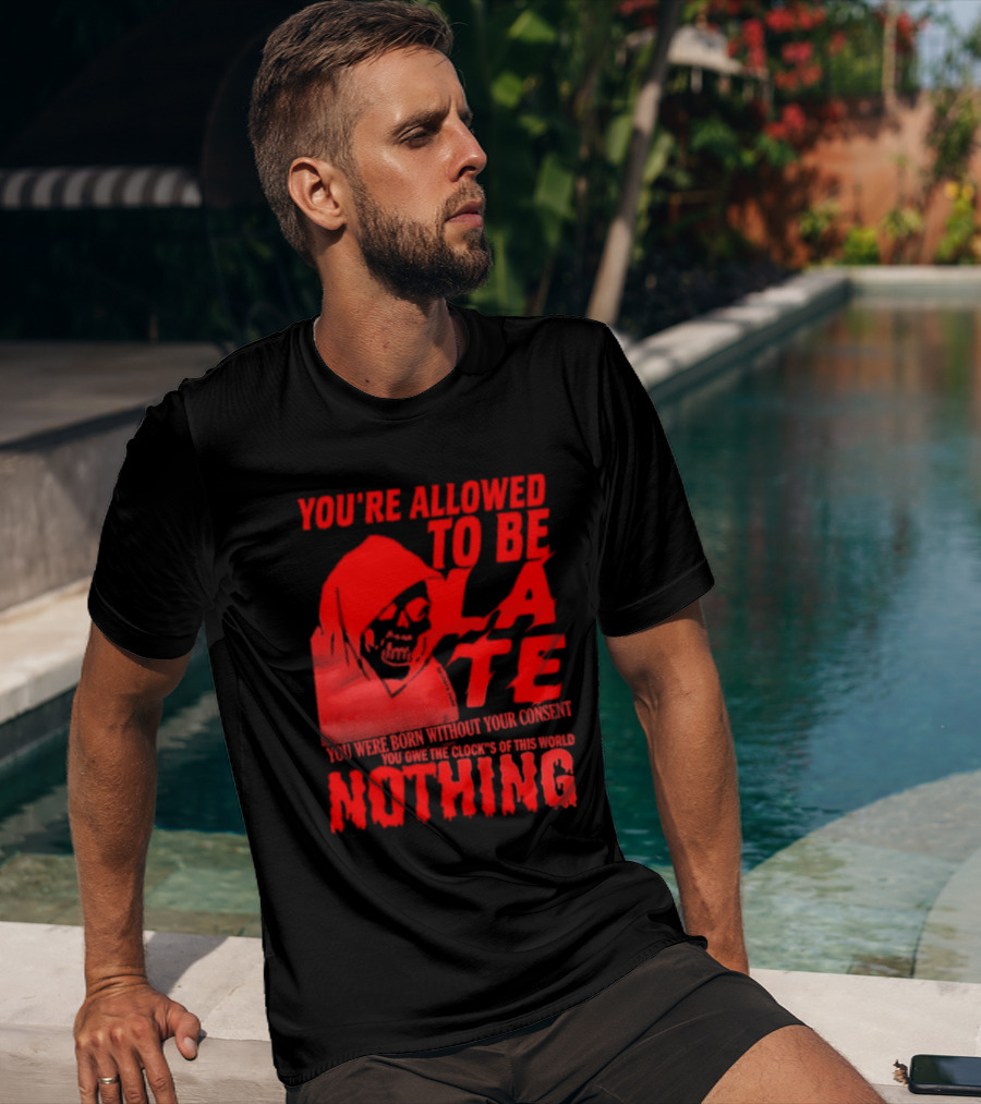 You're Allowed To Be Late You Were Born Without Your Consent You Owe The Clocks Of This World Nothing T-Shirt