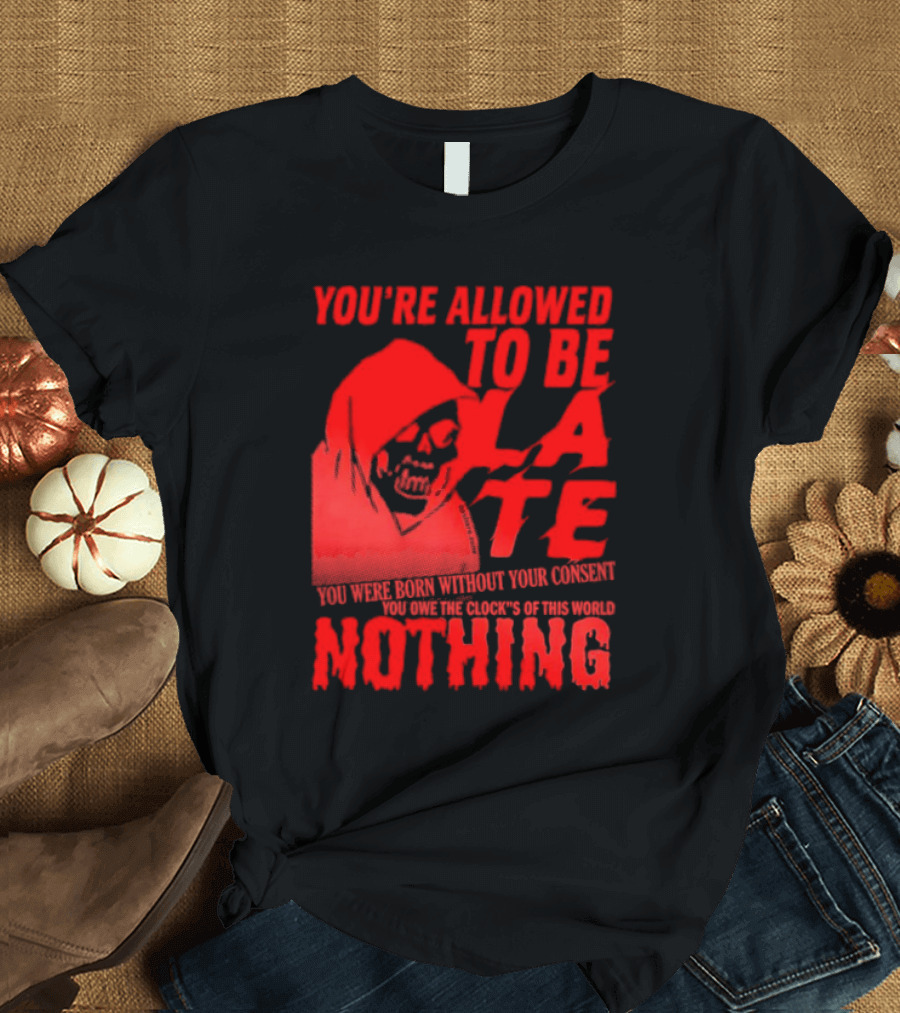 You're Allowed To Be Late You Were Born Without Your Consent You Owe The Clocks Of This World Nothing T-Shirt