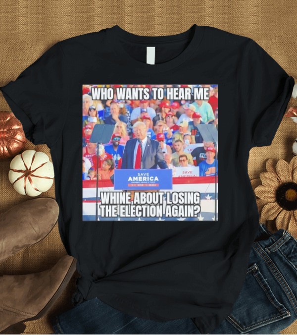 T-Shirt: Who Wants to Hear Me Whine About Losing the Election Again Save America Rally Crowd T-Shirt Who Wants to Hear Me Whine About Losing the Election Again Save America Rally Crowd T-Shirt
