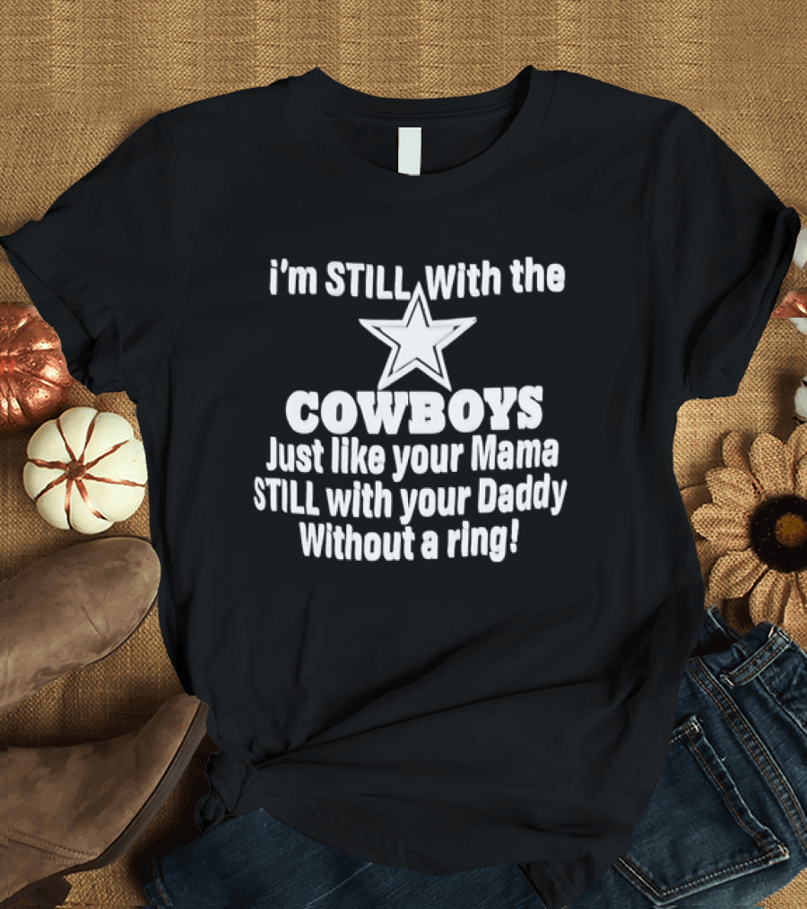 i’m STlLL With the COWBOYS Just like your Mama STILL with your Daddy Without a ring T-Shirt