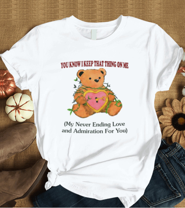 T-Shirt: YOU KNOW I KEEP THAT THING ON ME TEDDY BEAR MY NEVER ENDING LOVE AND ADMIRATION FOR YOU T-Shirt YOU KNOW I KEEP THAT THING ON ME TEDDY BEAR MY NEVER ENDING LOVE AND ADMIRATION FOR YOU T-Shirt