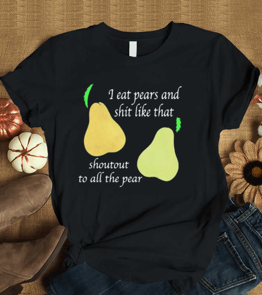 I Eat Pears and Shit Like That Shoutout to All the Pear T-Shirt