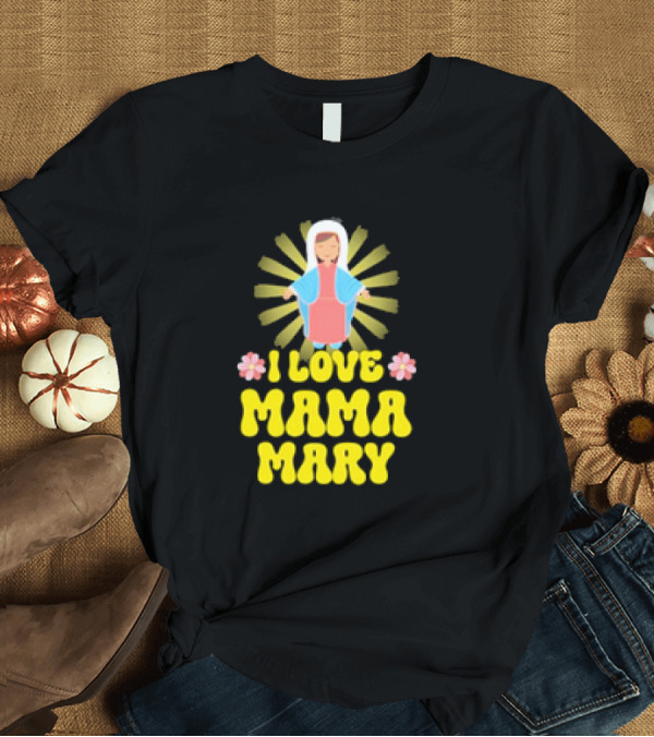 T-Shirt: I Love Mama Mary Our Lady Mother Catholic Flowers T-Shirt I Love Mama Mary Our Lady Mother Catholic Flowers T-Shirt