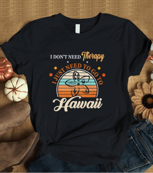 T-Shirt: I Don't Need Therapy I Just Need to Go to Hawaii Vintage Retro Flower T-Shirt I Don't Need Therapy I Just Need to Go to Hawaii Vintage Retro Flower T-Shirt