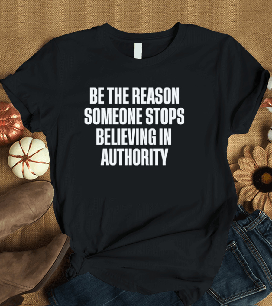 Be The Reason Someone Stops Believing In Authority Anti-Establishment Message T-Shirt