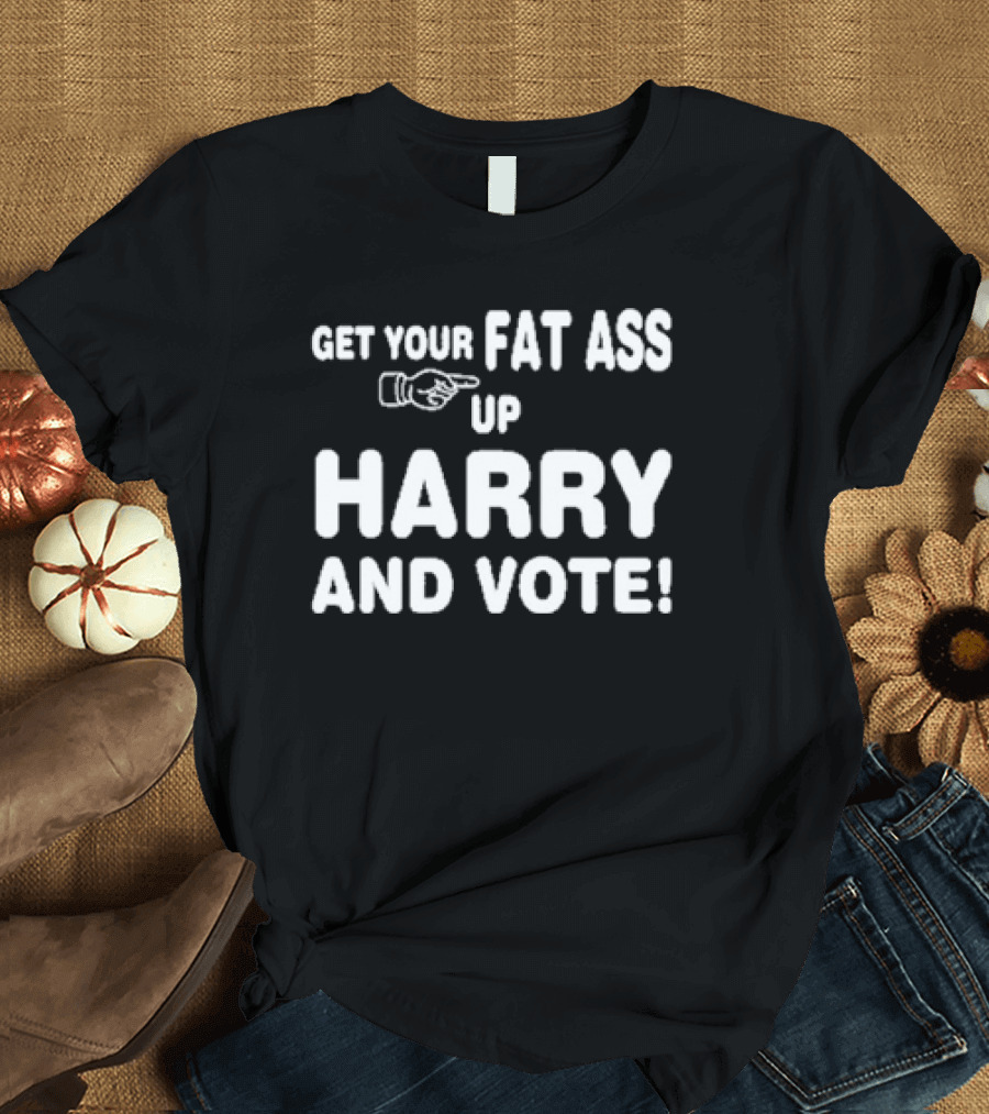 Get Your Fat Ass Up Harry And Vote T-Shirt