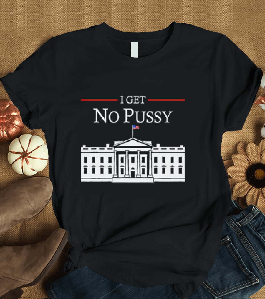 White House I Get No Pussy Funny T-Shirt
