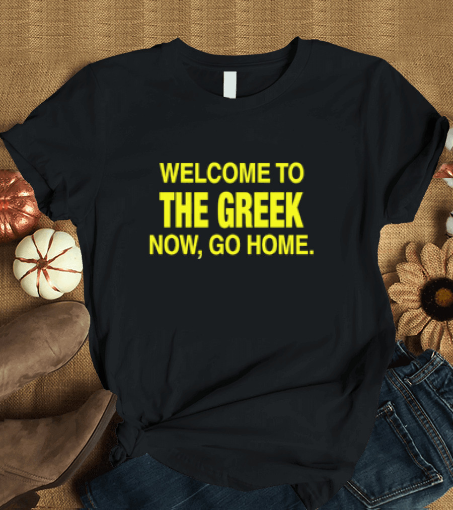 WELCOME TO THE GREEK NOW, GO HOME T-Shirt