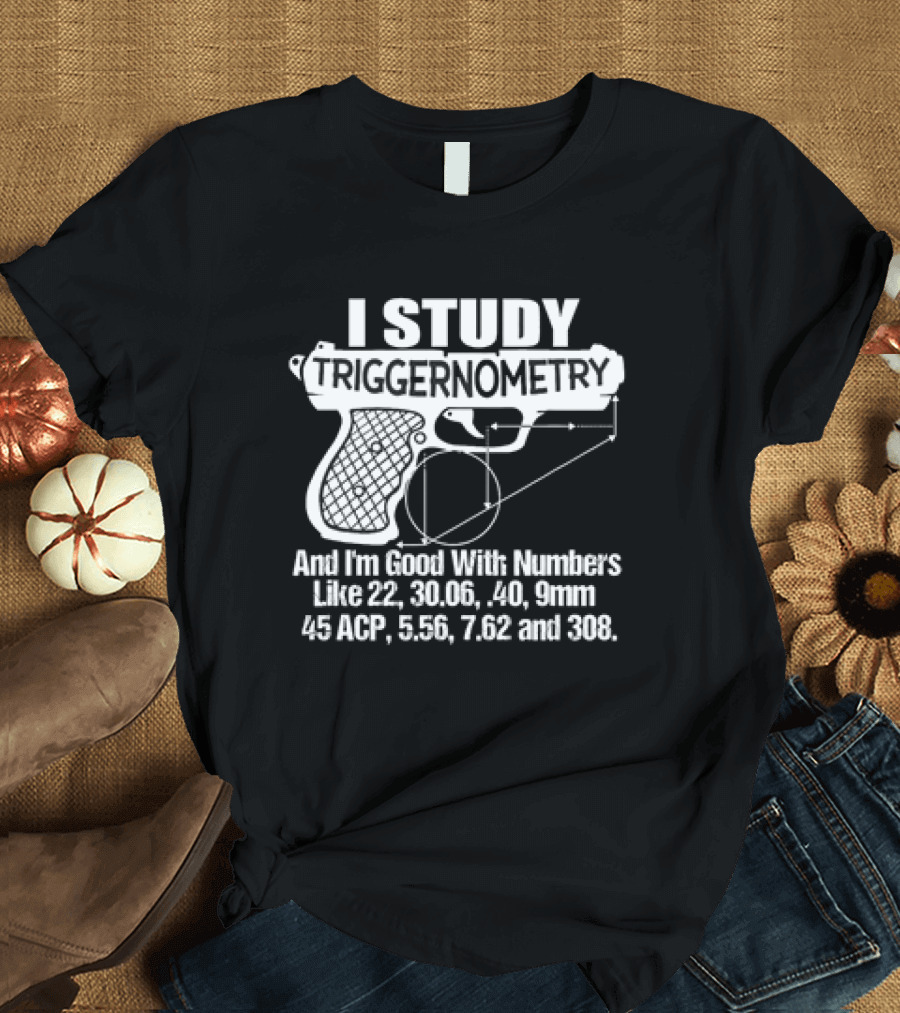 I Study Triggernometry and I'm Good With Numbers Like 22, 30.06, 40, 9mm, 45 ACP, 5.56, 7.62 and 308 T-Shirt