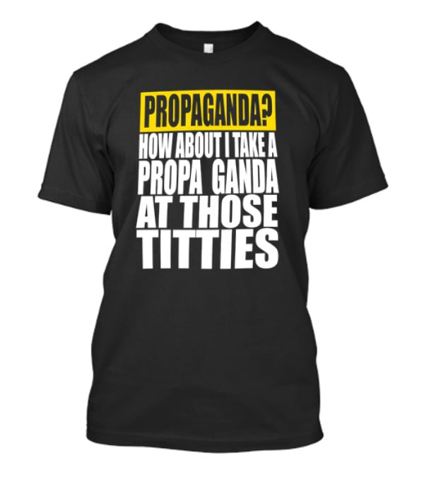 Propaganda? How About I Take A Propa Ganda At Those Titties T-Shirt