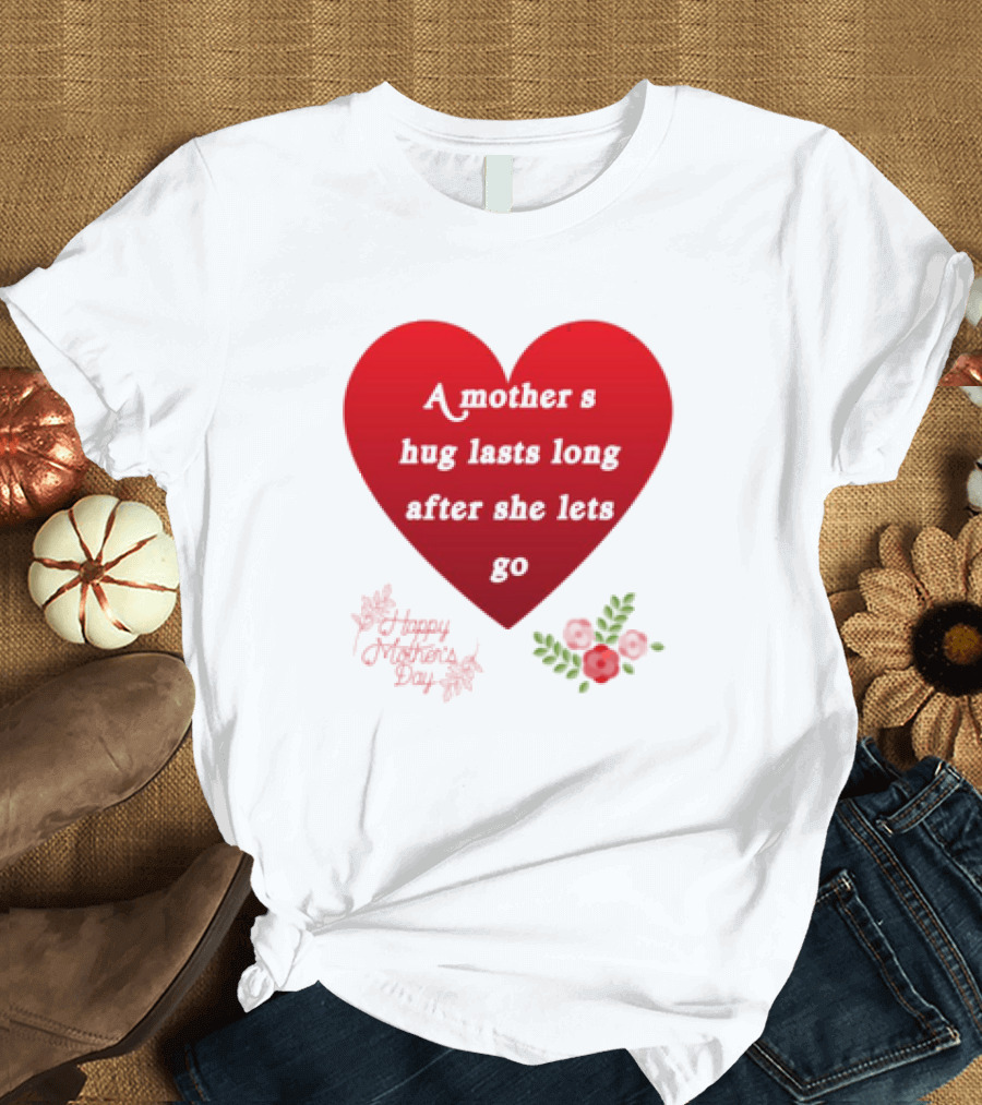 A Mother’s Hug Lasts Long After She Lets Go Happy Mother’s Day Red Heart with Flowers T-Shirt