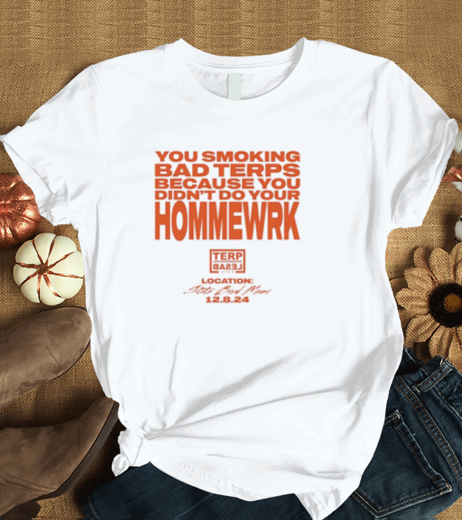 YOU SMOKING BAD TERPS BECAUSE YOU DIDN’T DO YOUR HOMMEWRK TERP BARZ LOCATION 12.8.24 T-Shirt