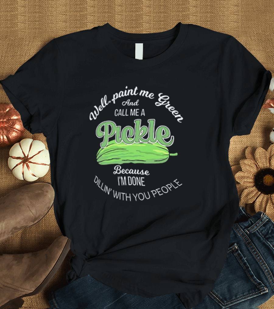 Well Paint Me Green and Call Me a Pickle Because I'm Done Dillin' With You People T-Shirt