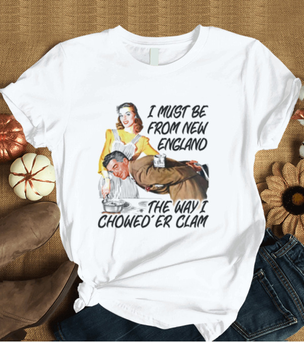 T-Shirt: I Must Be From New England The Way I Chowed’er Clam Retro Couple Cooking Humor T-Shirt I Must Be From New England The Way I Chowed’er Clam Retro Couple Cooking Humor T-Shirt