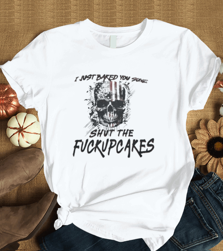 I Just Baked You Some Shut the Fuckupcakes Skull T-Shirt