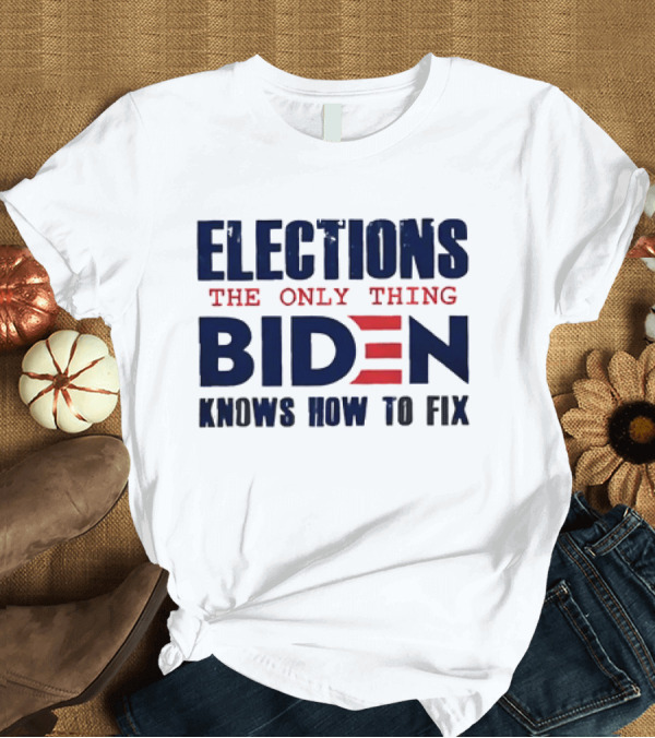 T-Shirt: Elections the Only Thing Biden Knows How to Fix Political T-Shirt Elections the Only Thing Biden Knows How to Fix Political T-Shirt