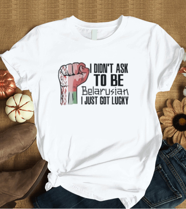 T-Shirt: I Didn't Ask to Be Belarusian I Just Got Lucky Raised Fist T-Shirt I Didn't Ask to Be Belarusian I Just Got Lucky Raised Fist T-Shirt