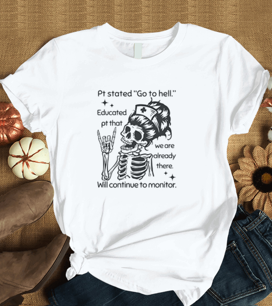 Skeleton Nurse Pt Stated Go to Hell Educated Pt That We Are Already There Will Continue to Monitor Meme T-Shirt