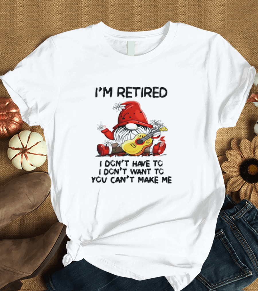 I'm Retired Gnome with Guitar I Don't Have To I Don't Want To You Can't Make Me T-Shirt