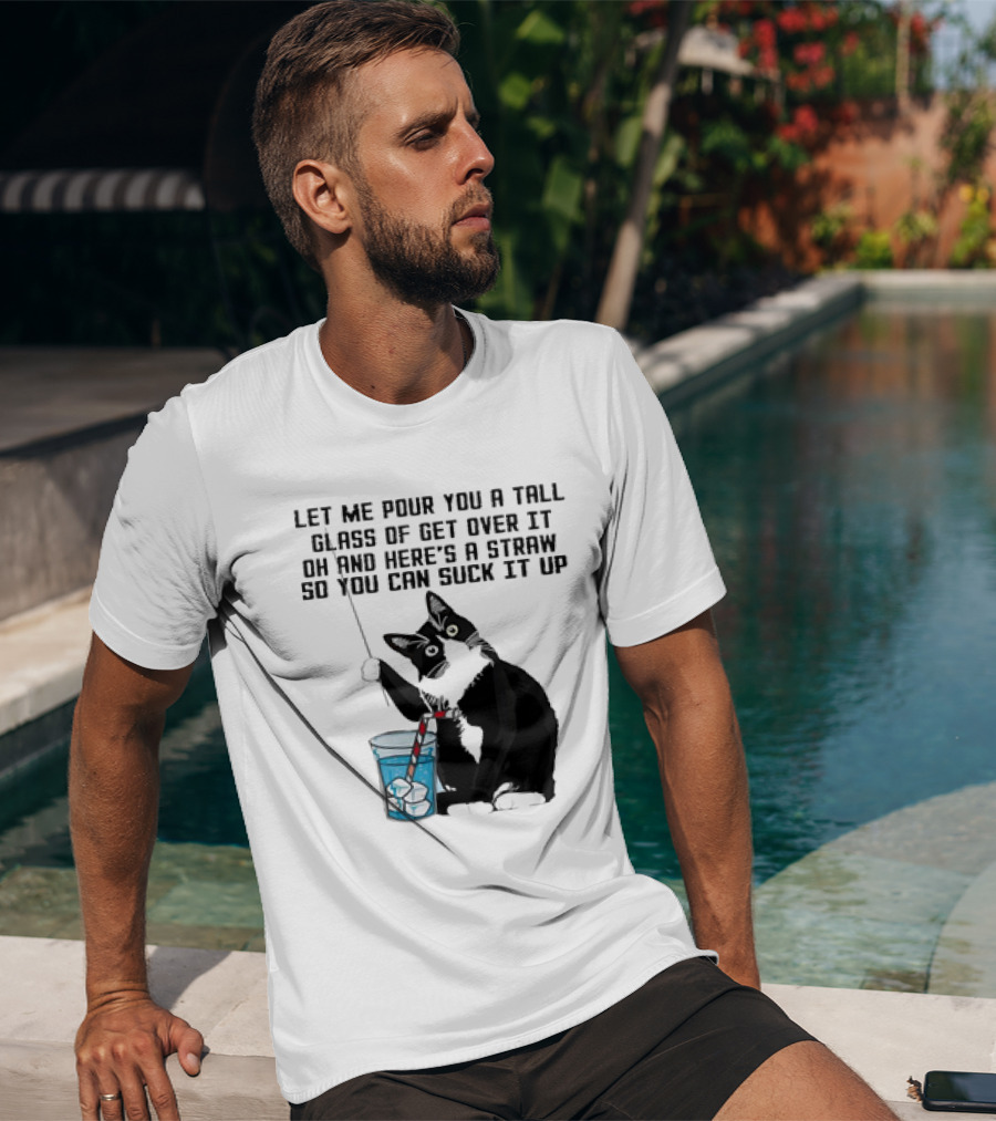 Let Me Pour You A Tall Glass Of Get Over It Oh And Here’s A Straw So You Can Suck It Up Cat T-Shirt