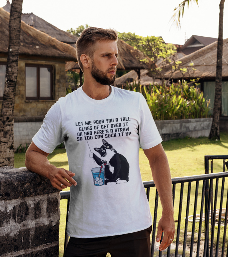 Let Me Pour You A Tall Glass Of Get Over It Oh And Here’s A Straw So You Can Suck It Up Cat T-Shirt