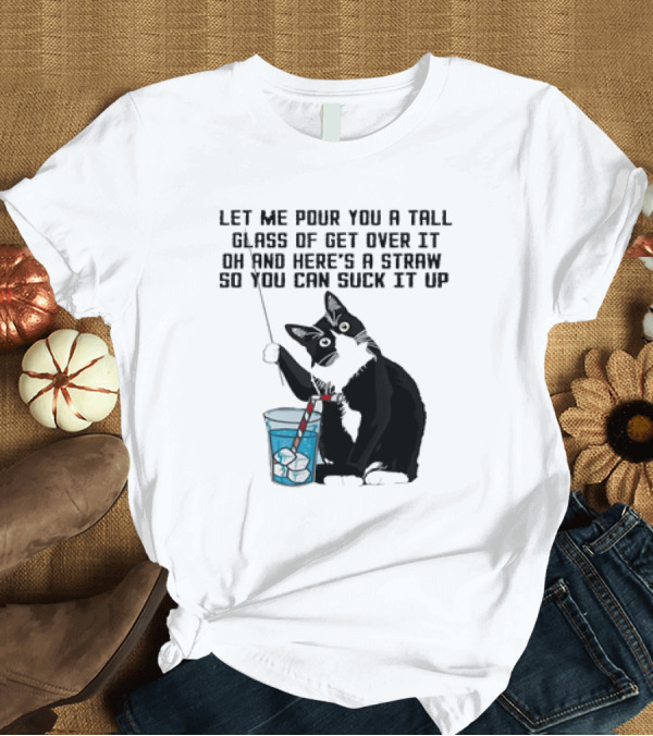 T-Shirt: Let Me Pour You a Tall Glass of Get Over It Oh and Here’s a Straw So You Can Suck It Up Cat T-Shirt Let Me Pour You a Tall Glass of Get Over It Oh and Here’s a Straw So You Can Suck It Up Cat T-Shirt