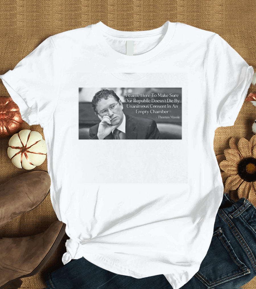Thomas Massie I Came Here To Make Sure Our Republic Doesn't Die By Unanimous Consent In An Empty Chamber T-Shirt