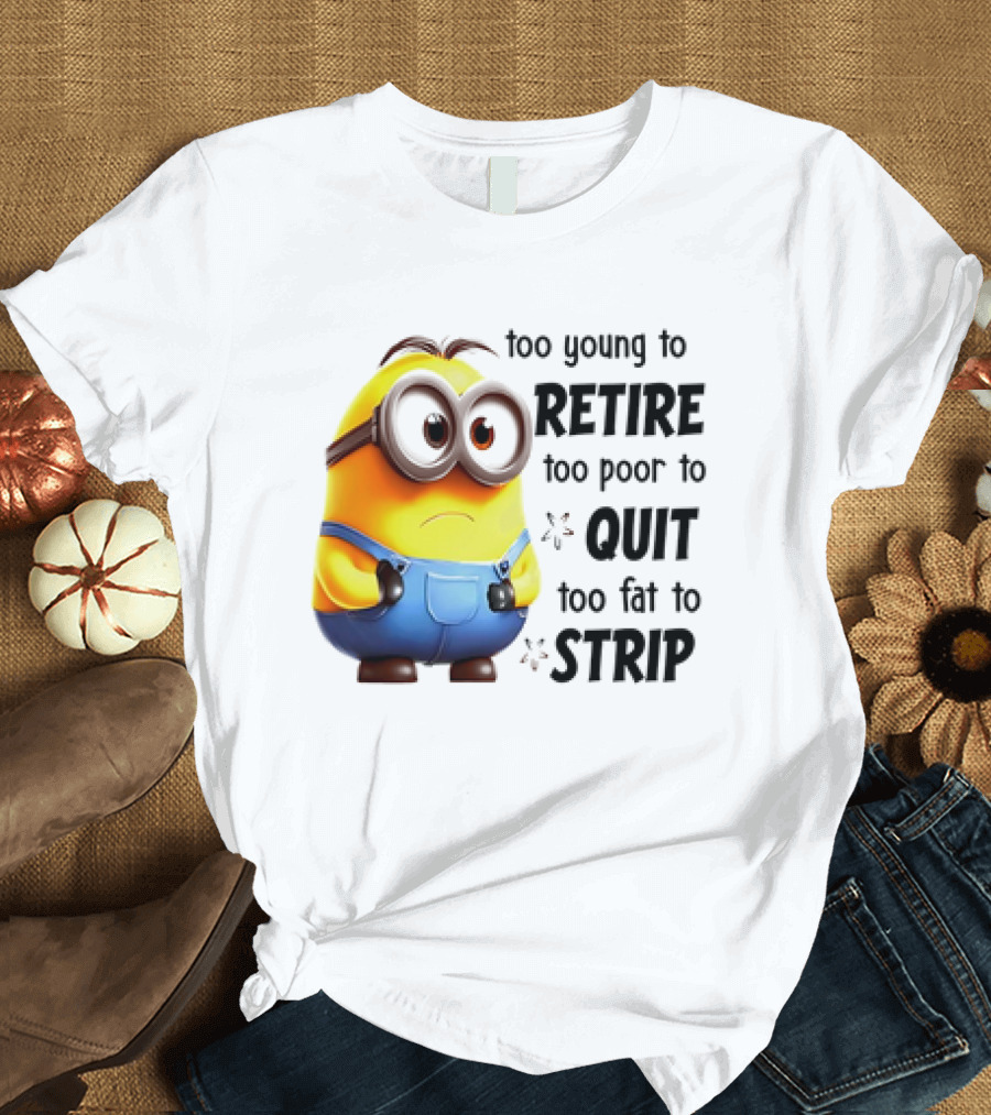 Minion Too Young to Retire Too Poor to Quit Too Fat to Strip T-Shirt