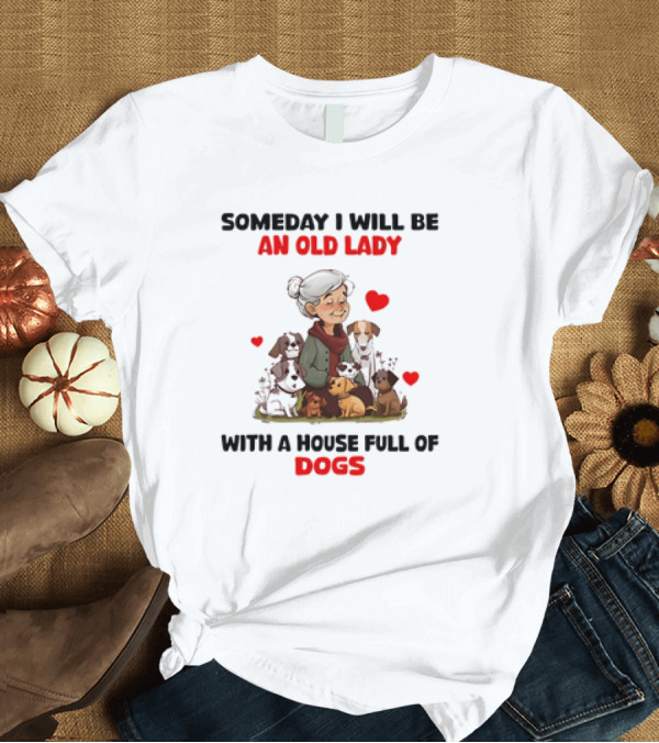T-Shirt: SOMEDAY I WILL BE AN OLD LADY WITH A HOUSE FULL OF DOGS AND HEARTS T-Shirt SOMEDAY I WILL BE AN OLD LADY WITH A HOUSE FULL OF DOGS AND HEARTS T-Shirt