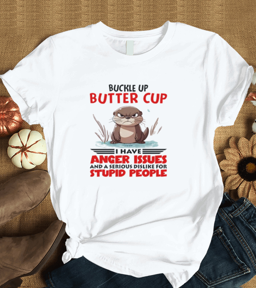 Buckle Up Butter Cup Otter I Have Anger Issues and a Serious Dislike for Stupid People T-Shirt