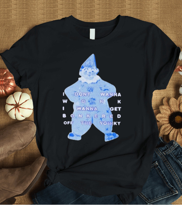 T-Shirt: I Dont Wanna Work I Wanna Get Bonkered Off The Yoinky T-Shirt I Dont Wanna Work I Wanna Get Bonkered Off The Yoinky T-Shirt
