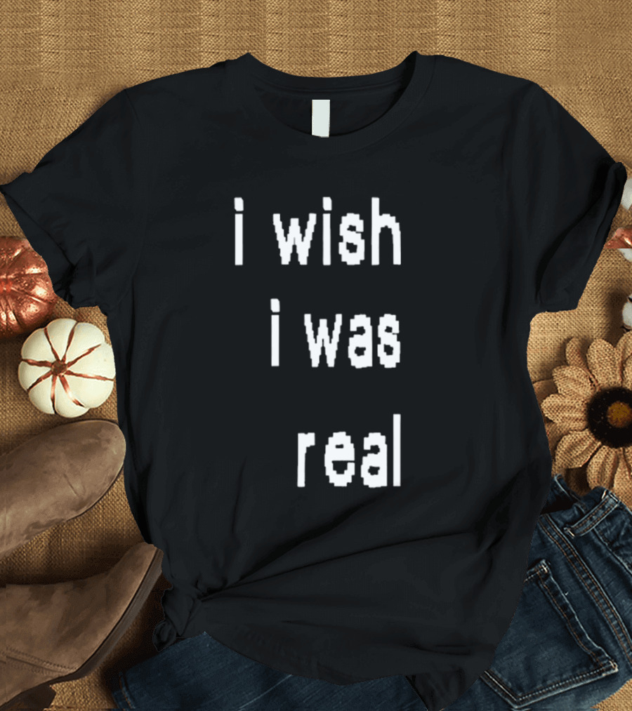 I Wish I Was Real T-Shirt