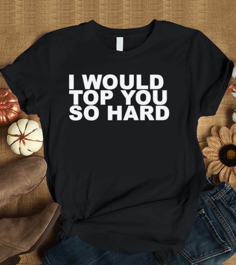 I Would Top You So Hard T-Shirt