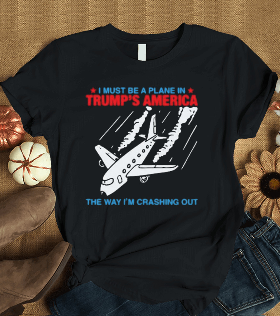 I Must Be a Plane in Trump’s America The Way I’m Crashing Out T-Shirt
