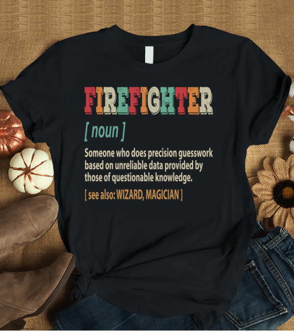 T-Shirt: FIRE FIGHTER Someone Who Does Precision Guesswork Based on Unreliable Data Provided by Those of Questionable Knowledge See Also Wizard Magician T-Shir FIRE FIGHTER Someone Who Does Precision Guesswork Based on Unreliable Data Provided by Those of Questionable Knowledge See Also Wizard Magician T-Shir
