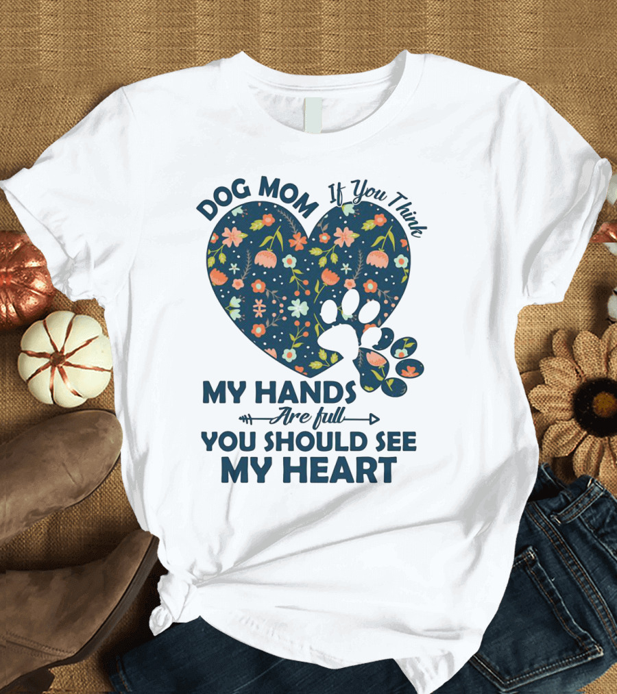 Dog Mom If You Think My Hands Are Full You Should See My Heart Floral Paw Heart T-Shirt