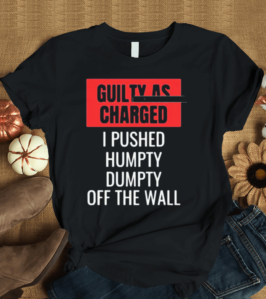 Guilty as Charged I Pushed Humpty Dumpty Off the Wall T-Shirt