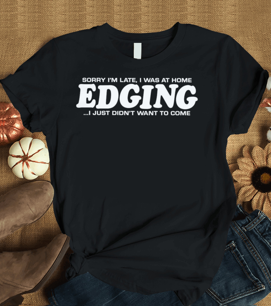 Sorry I’m Late I Was at Home Edging I Just Didn’t Want to Come T-Shirt