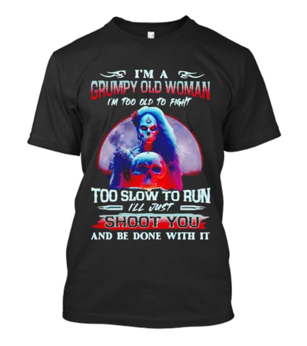 I’m A Grumpy Old Woman I’m Too Old To Fight Too Slow To Run I’ll Just Shoot You And Be Done With It T-Shirt