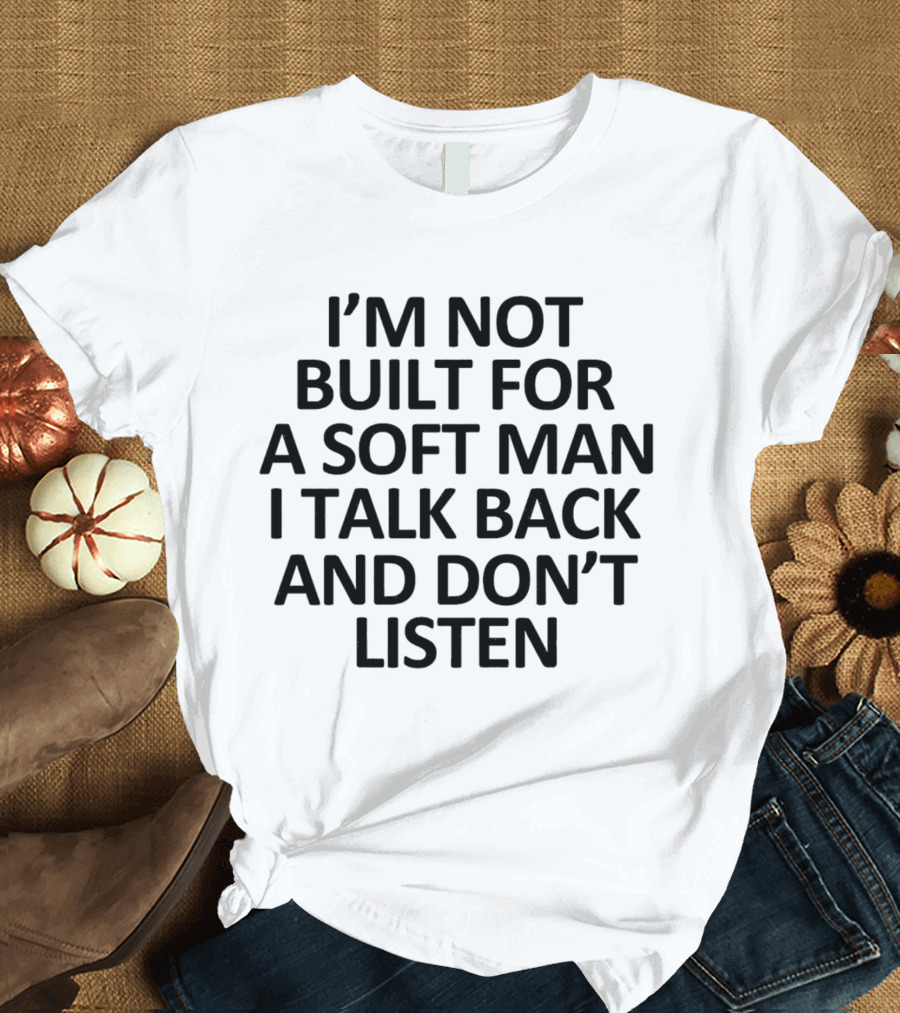 I’m Not Built for a Soft Man I Talk Back and Don’t Listen T-Shirt