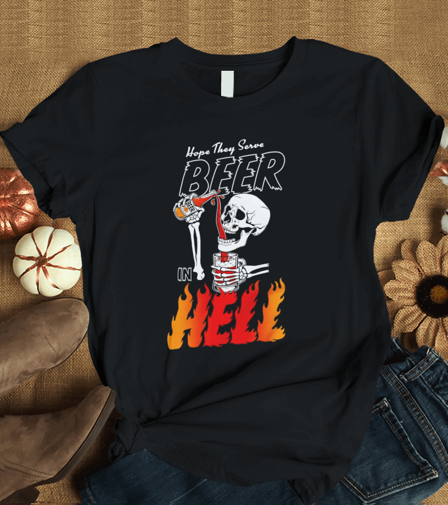 Hope They Serve Beer in Hell Skeleton Pouring Flames T-Shirt